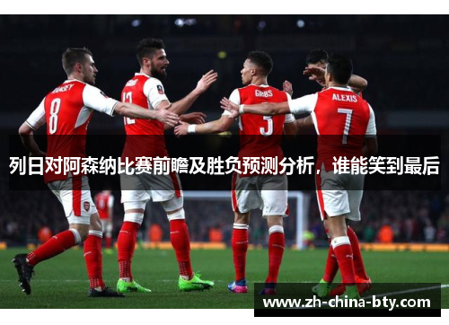 列日对阿森纳比赛前瞻及胜负预测分析,谁能笑到最后