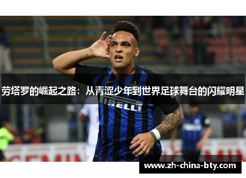 劳塔罗的崛起之路:从青涩少年到世界足球舞台的闪耀明星