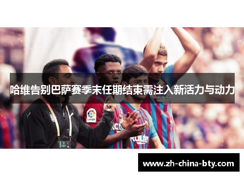 哈维告别巴萨赛季末任期结束需注入新活力与动力